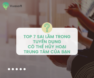 7 sai lầm nghiêm trọng trong tuyển dụng có thể sẽ hủy hoại trung tâm bạn